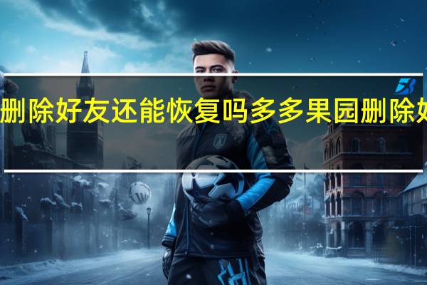 多多果园删除好友还能恢复吗 多多果园删除好友还能恢复吗