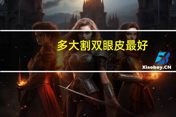 多大割双眼皮最好？割双眼皮的最佳年龄是多少