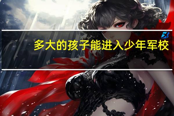 多大的孩子能进入少年军校