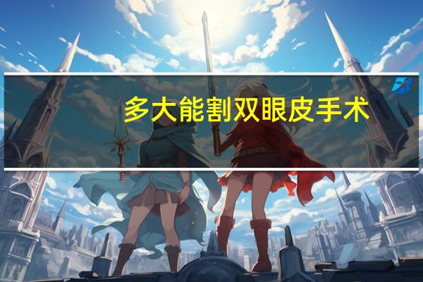 多大能割双眼皮手术，几岁可以割双眼皮