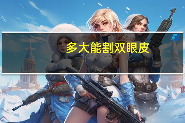 多大能割双眼皮?多大可以割双眼皮