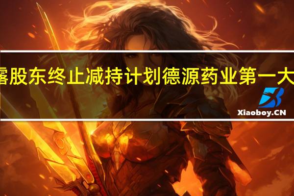多家上市公司披露股东终止减持计划德源药业第一大股东承诺一年内不减持