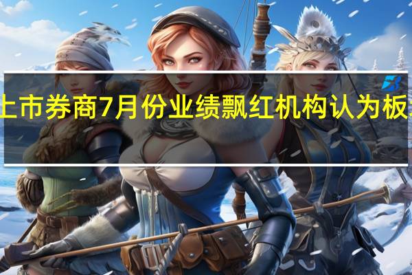 多家上市券商7月份业绩飘红 机构认为板块仍被低估