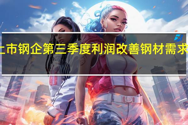 多家上市钢企第三季度利润改善 钢材需求望逐步恢复