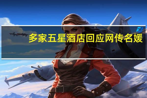 多家五星酒店回应网传名媛（多家五星酒店回应网传名媛拼单）