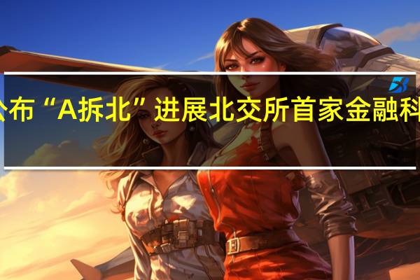 多家公司公布“A拆北”进展北交所首家金融科技公司有望诞生