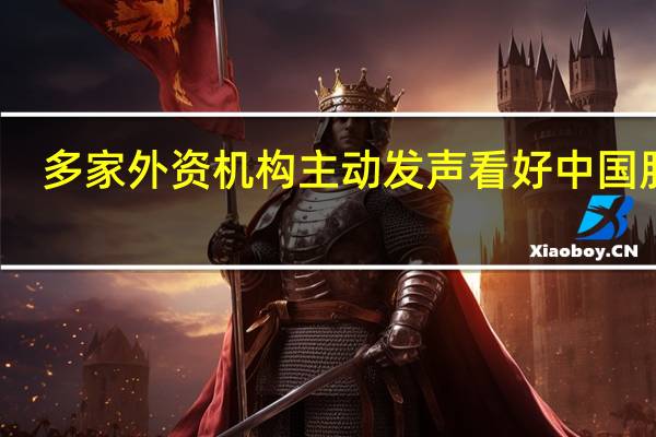 多家外资机构主动发声看好中国股市