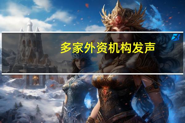 多家外资机构发声：布局中国资产迎来窗口期