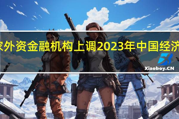 多家外资金融机构上调2023年中国经济增速预测