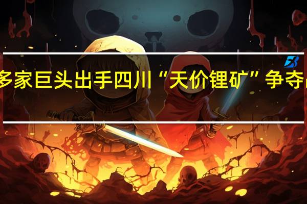 多家巨头出手 四川“天价锂矿”争夺战落幕