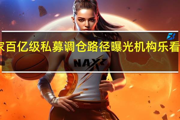 多家百亿级私募调仓路径曝光机构乐看经济复苏