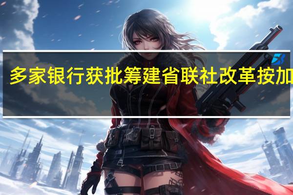 多家银行获批筹建 省联社改革按加速键