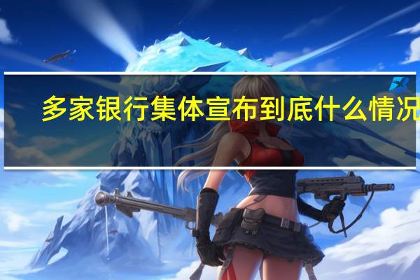 多家银行集体宣布 到底什么情况嘞