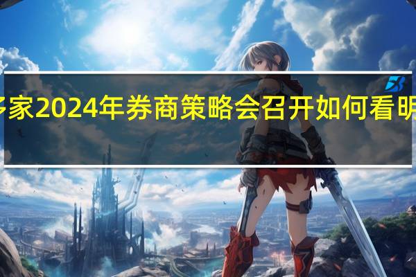 多家2024年券商策略会召开 如何看明年机会？一文了解后市判断