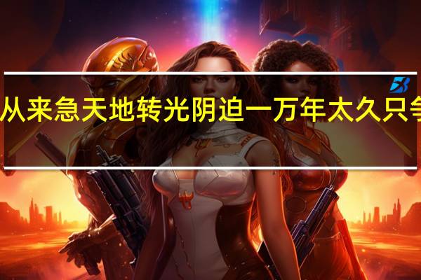 多少事从来急天地转光阴迫一万年太久只争朝夕的拼音