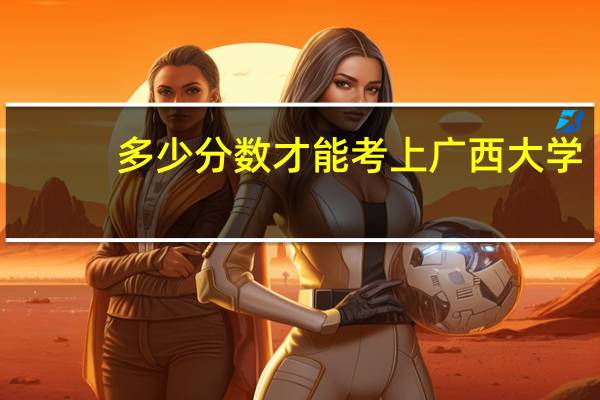 多少分数才能考上广西大学