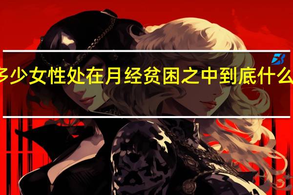 多少女性处在月经贫困之中 到底什么情况嘞