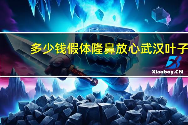 多少钱假体隆鼻放心武汉叶子？假体隆鼻手术价格