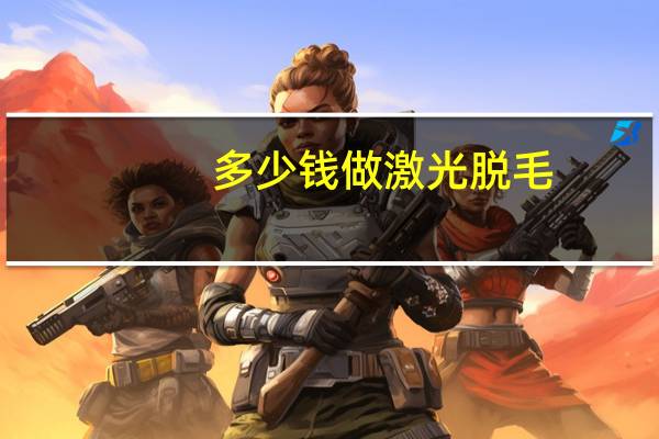 多少钱做激光脱毛？脱毛激光脱毛需要多少钱