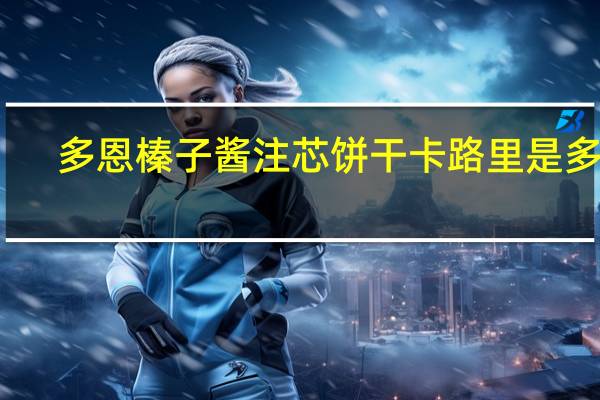 多恩 榛子酱注芯饼干卡路里是多少