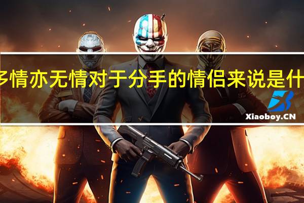 多情亦无情对于分手的情侣来说是什么含义