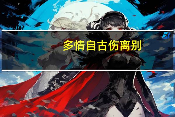 多情自古伤离别.是什么意思 自古多情总被无情伤
