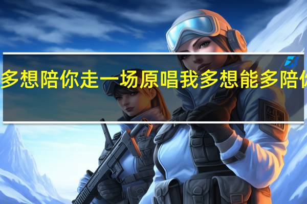 多想陪你走一场原唱 我多想能多陪你一场