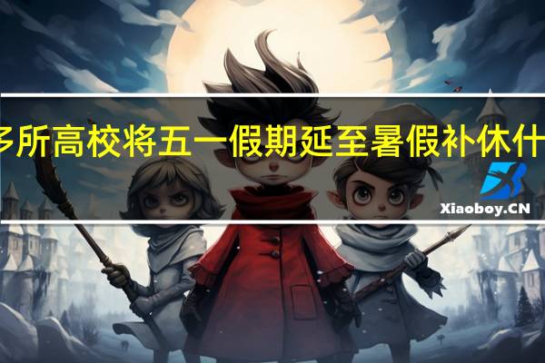多所高校将五一假期延至暑假补休什么情况