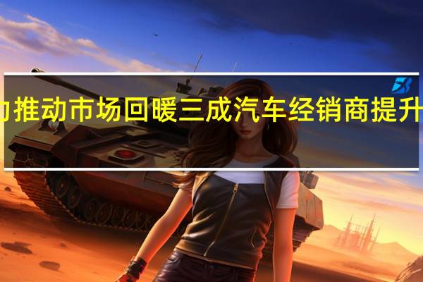 多方合力推动市场回暖 三成汽车经销商提升全年销售目标