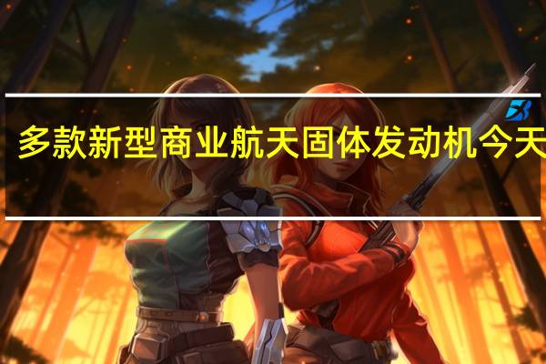 多款新型商业航天固体发动机今天发布