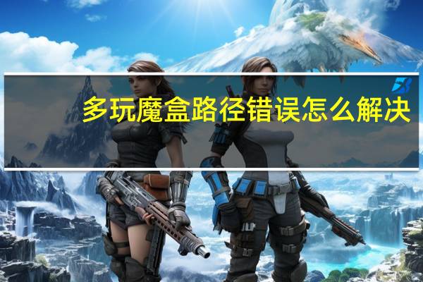 多玩魔盒路径错误怎么解决（多玩魔盒路径错误）