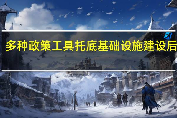 多种政策工具托底 基础设施建设后劲足