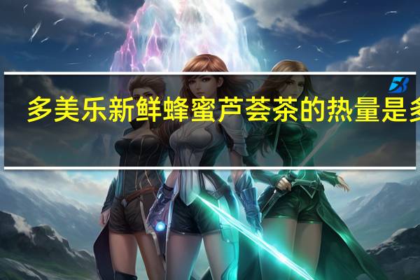 多美乐 新鲜蜂蜜芦荟茶的热量是多少