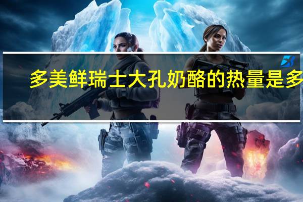 多美鲜 瑞士大孔奶酪的热量是多少