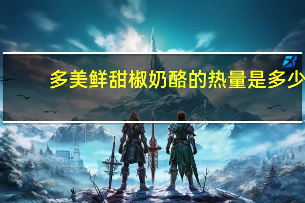 多美鲜 甜椒奶酪的热量是多少