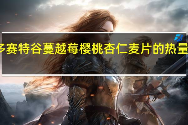 多赛特谷 蔓越莓樱桃杏仁麦片的热量是多少