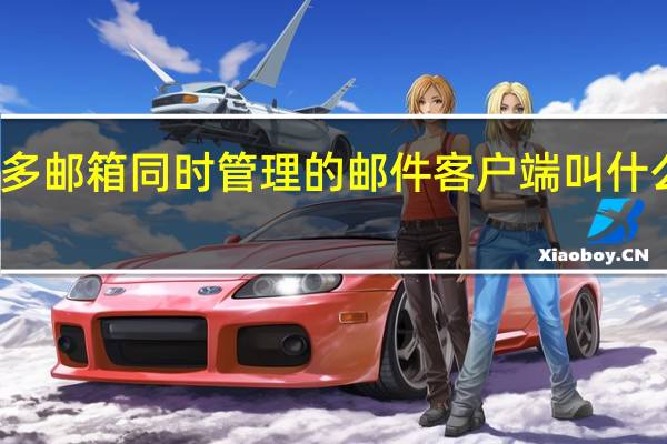 多邮箱同时管理的邮件客户端叫什么名字（多邮箱同时管理）