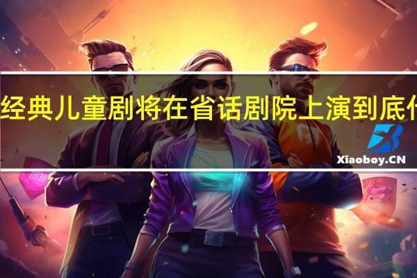 多部经典儿童剧将在省话剧院上演 到底什么情况嘞