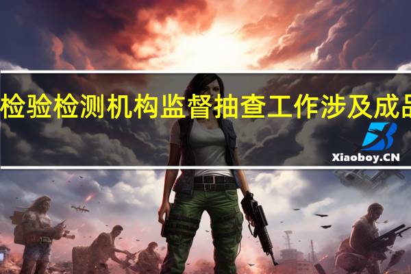 多部门组织开展检验检测机构监督抽查工作涉及成品油、网络关键设备等