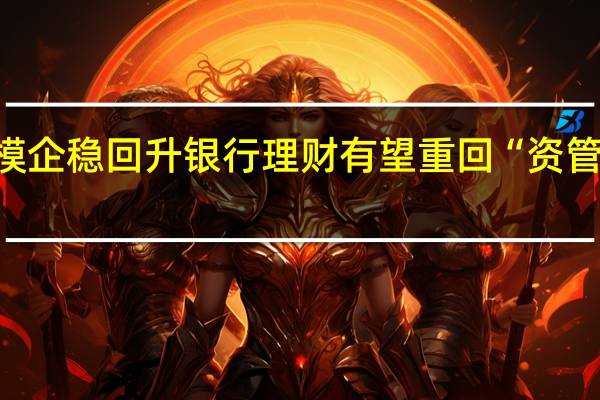多重因素助推规模企稳回升 银行理财有望重回“资管第一” 到底什么情况嘞