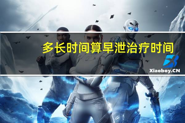 多長時間算早泄治療時間（男人多長時間算早泄）