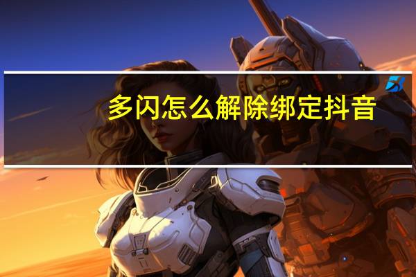 多闪怎么解除绑定抖音（怎样删除抖音多闪功能）