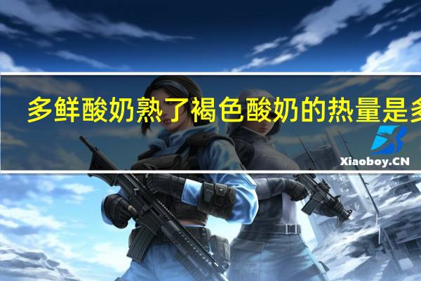 多鲜 酸奶熟了褐色酸奶的热量是多少