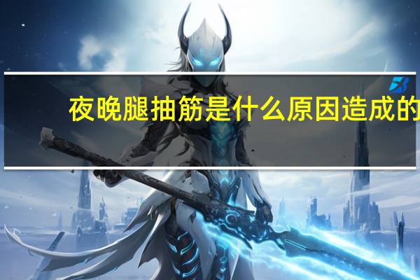 夜晚腿抽筋是什么原因造成的（夜晚腿抽筋是什么原因）
