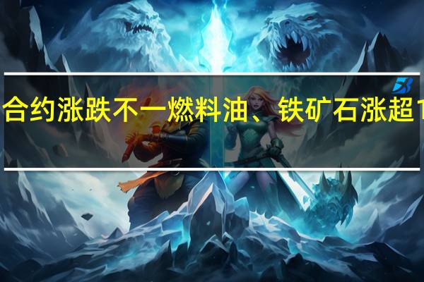 夜盘开盘国内期货主力合约涨跌不一燃料油、铁矿石涨超1%焦煤、焦炭、原油涨近1%