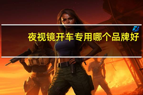夜视镜开车专用哪个品牌好（夜视镜开车有用吗）