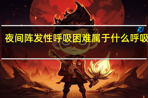 夜间阵发性呼吸困难属于什么呼吸困难（夜间阵发性呼吸困难常见于什么病）