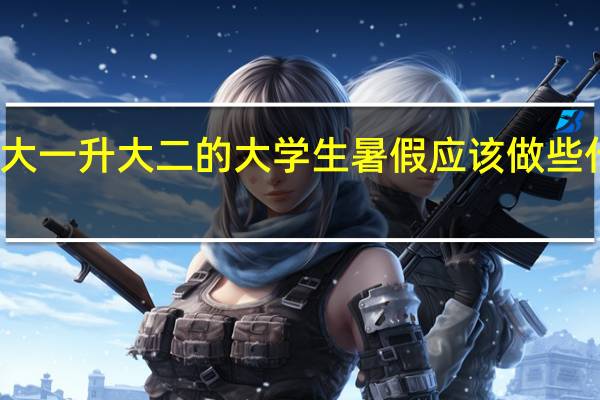 大一升大二的大学生暑假应该做些什么事