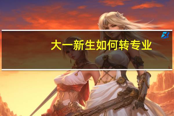 大一新生如何转专业，转专业的难度大吗