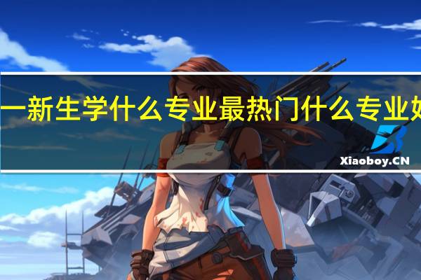 大一新生学什么专业最热门 什么专业好找工作